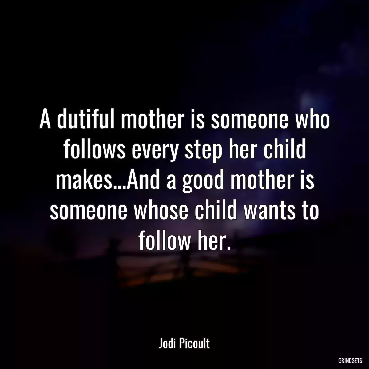 A dutiful mother is someone who follows every step her child makes...And a good mother is someone whose child wants to follow her.