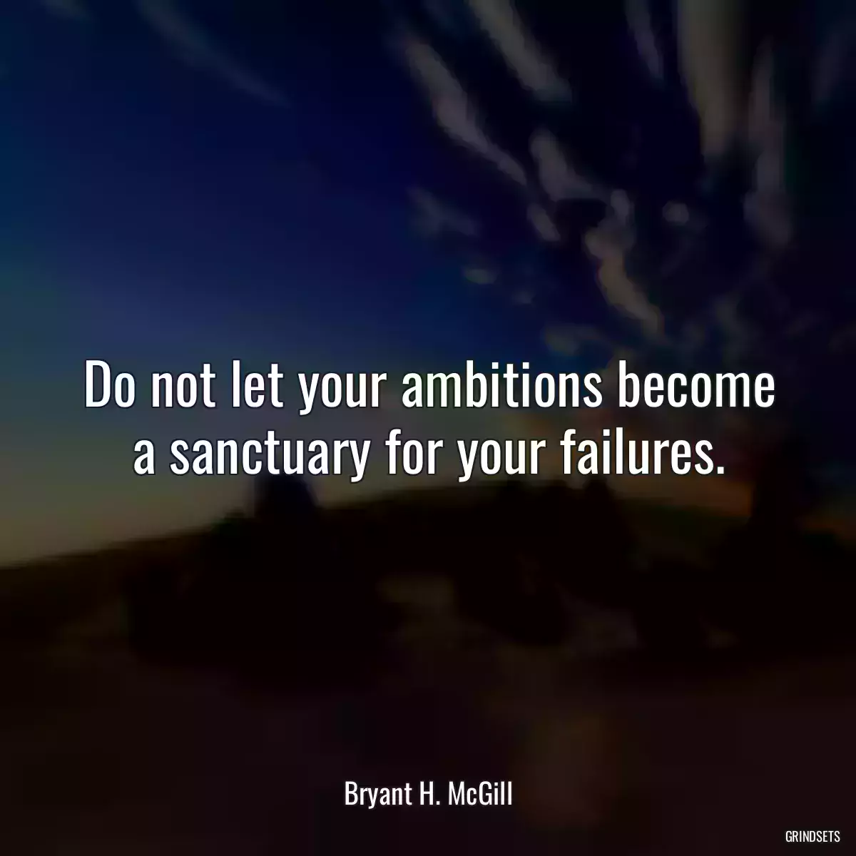 Do not let your ambitions become a sanctuary for your failures.