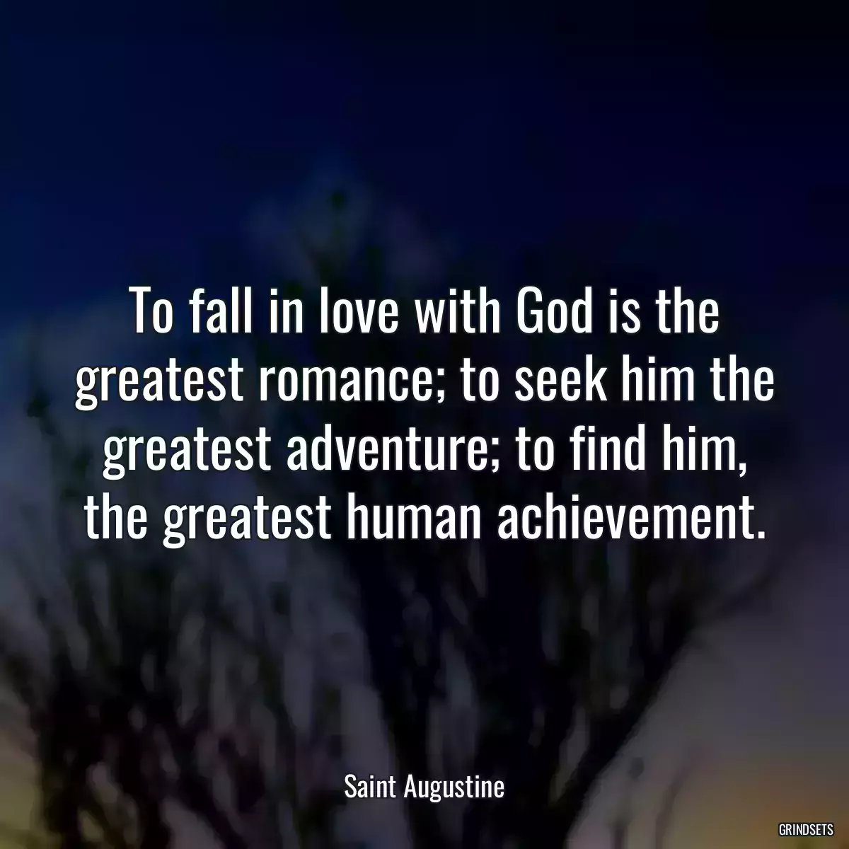 To fall in love with God is the greatest romance; to seek him the greatest adventure; to find him, the greatest human achievement.