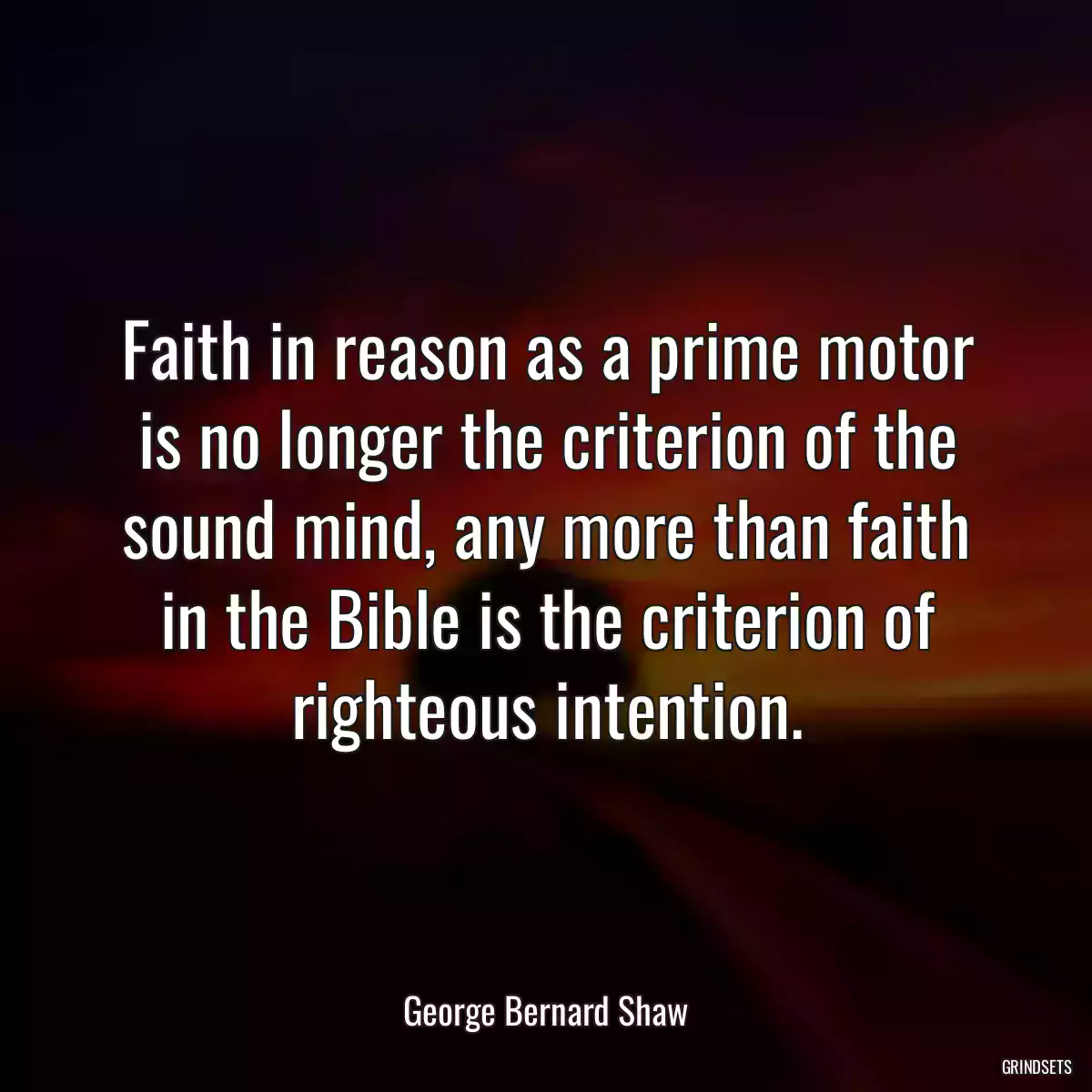 Faith in reason as a prime motor is no longer the criterion of the sound mind, any more than faith in the Bible is the criterion of righteous intention.