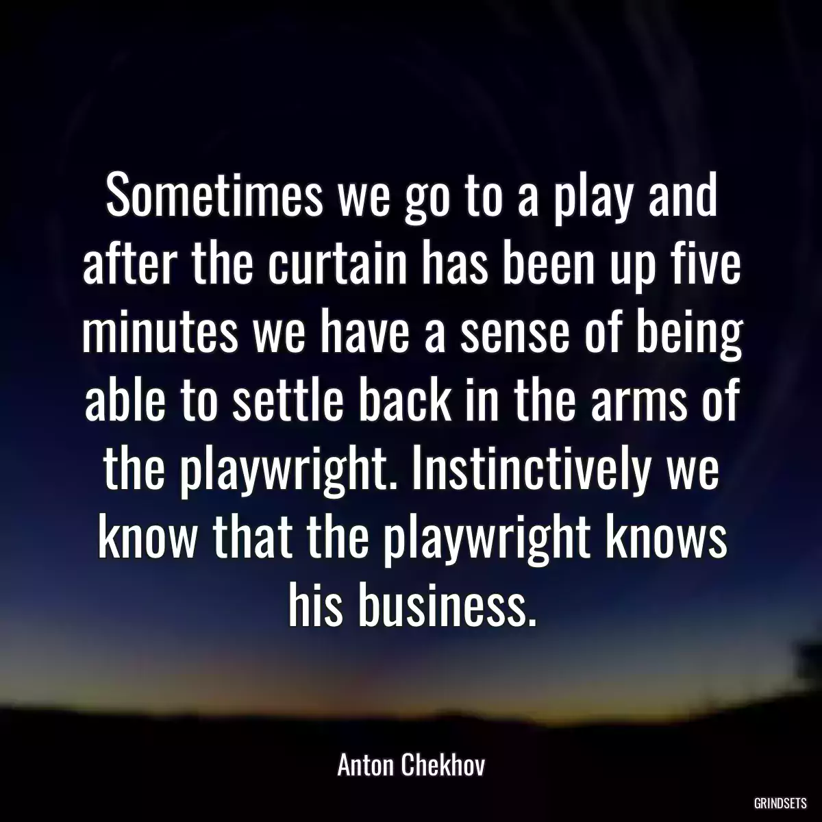 Sometimes we go to a play and after the curtain has been up five minutes we have a sense of being able to settle back in the arms of the playwright. Instinctively we know that the playwright knows his business.