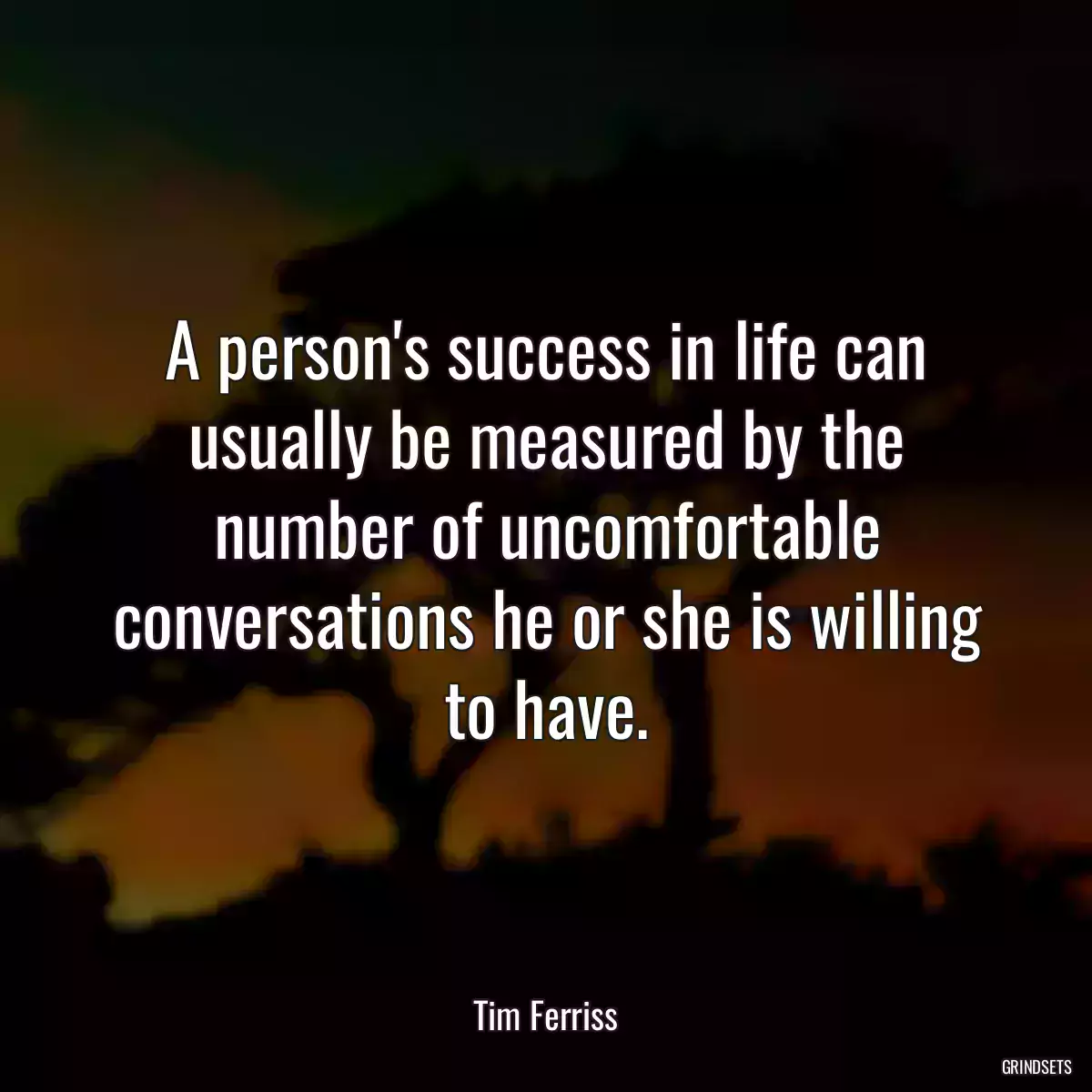 A person\'s success in life can usually be measured by the number of uncomfortable conversations he or she is willing to have.