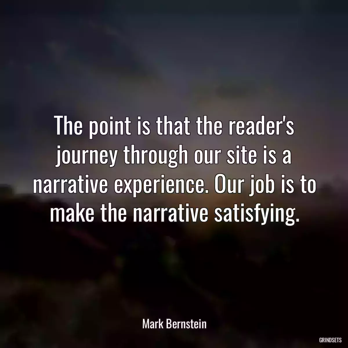 The point is that the reader\'s journey through our site is a narrative experience. Our job is to make the narrative satisfying.