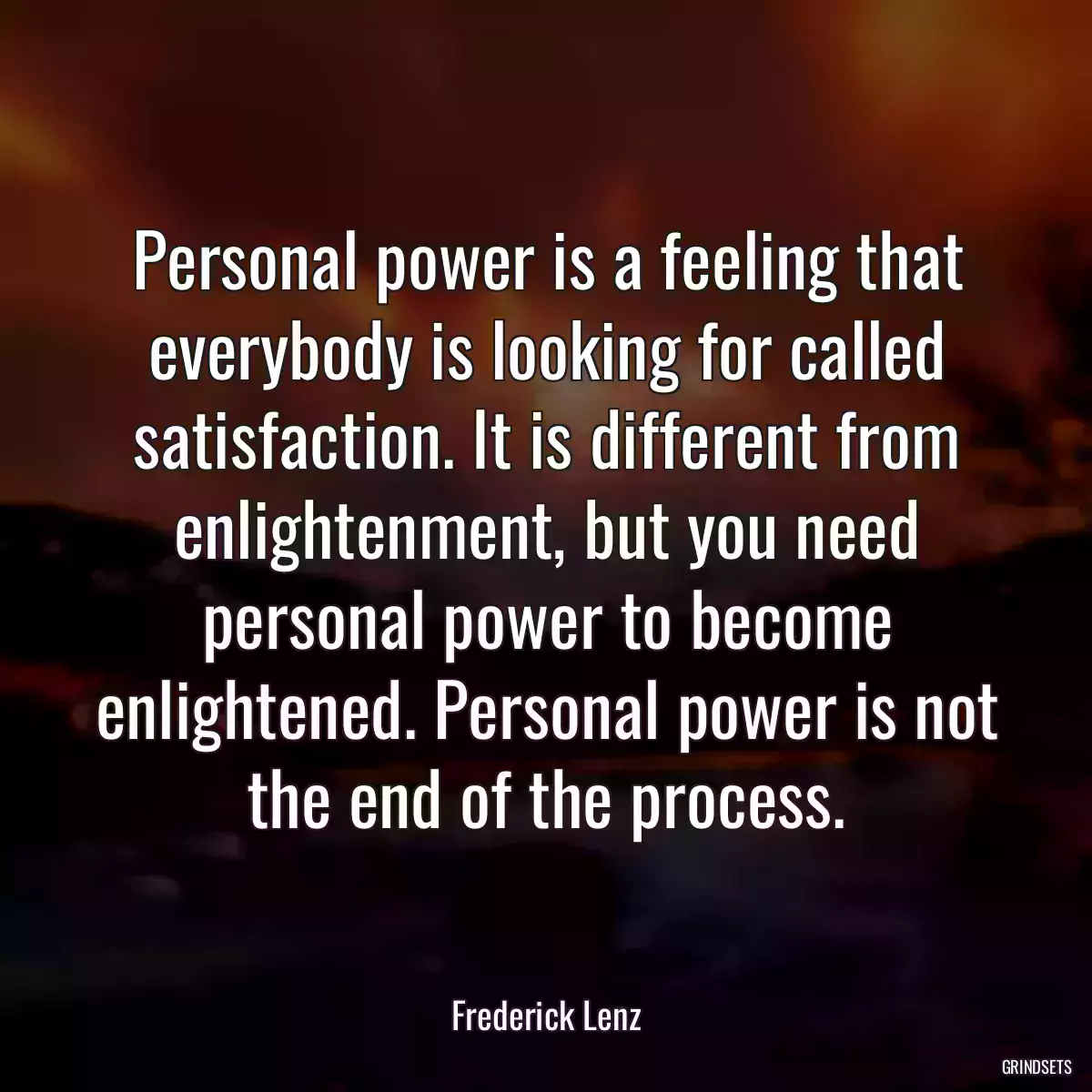 Personal power is a feeling that everybody is looking for called satisfaction. It is different from enlightenment, but you need personal power to become enlightened. Personal power is not the end of the process.