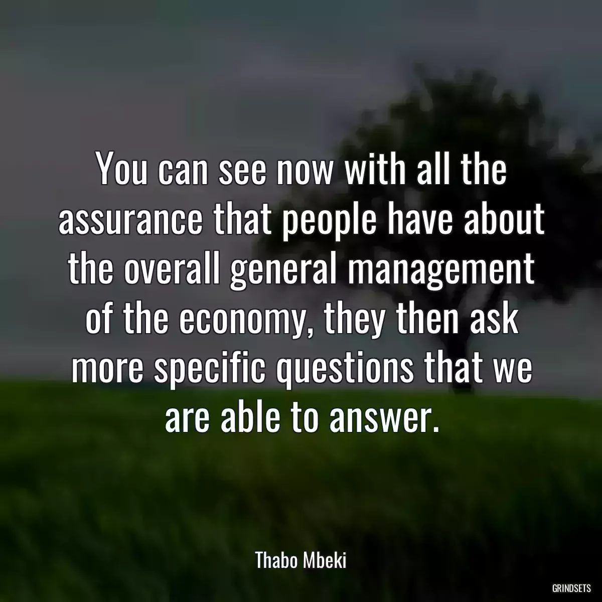 You can see now with all the assurance that people have about the overall general management of the economy, they then ask more specific questions that we are able to answer.