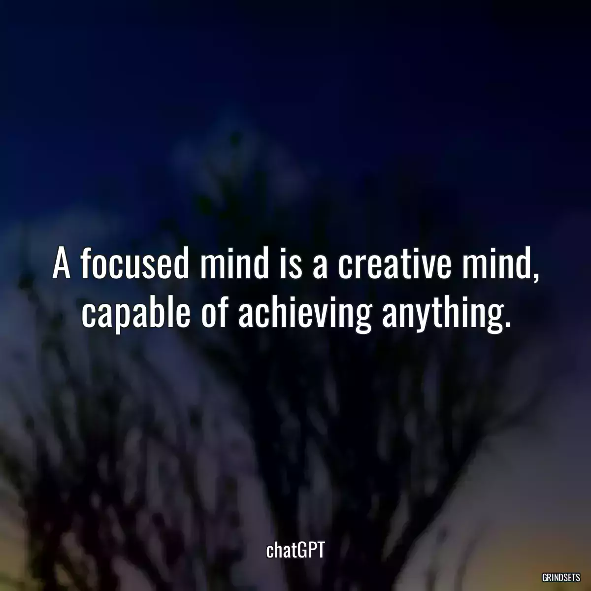 A focused mind is a creative mind, capable of achieving anything.