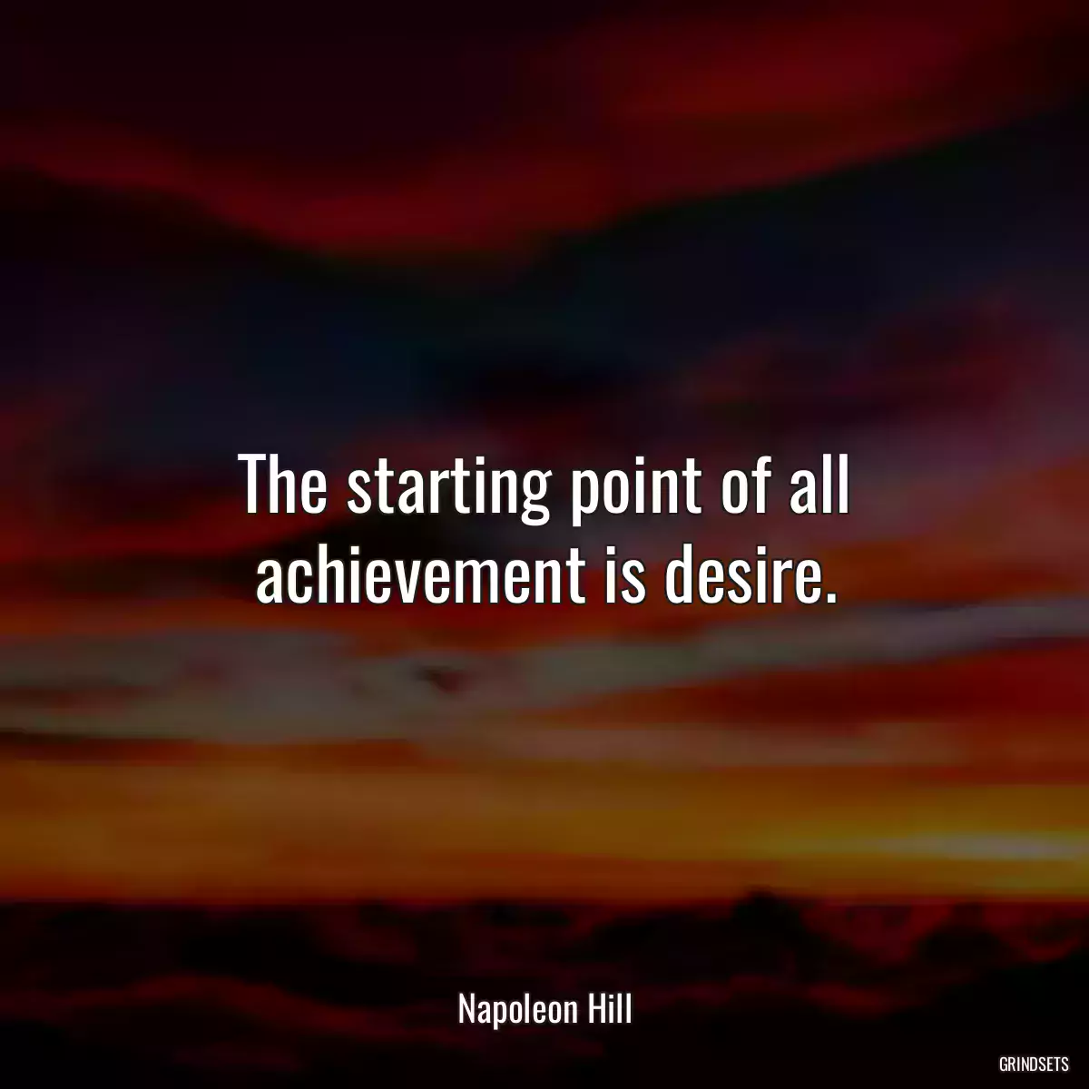 The starting point of all achievement is desire.