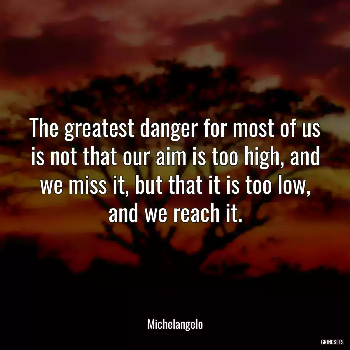 The greatest danger for most of us is not that our aim is too high, and we miss it, but that it is too low, and we reach it.