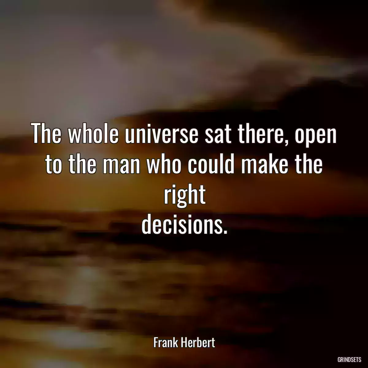 The whole universe sat there, open to the man who could make the right
decisions.