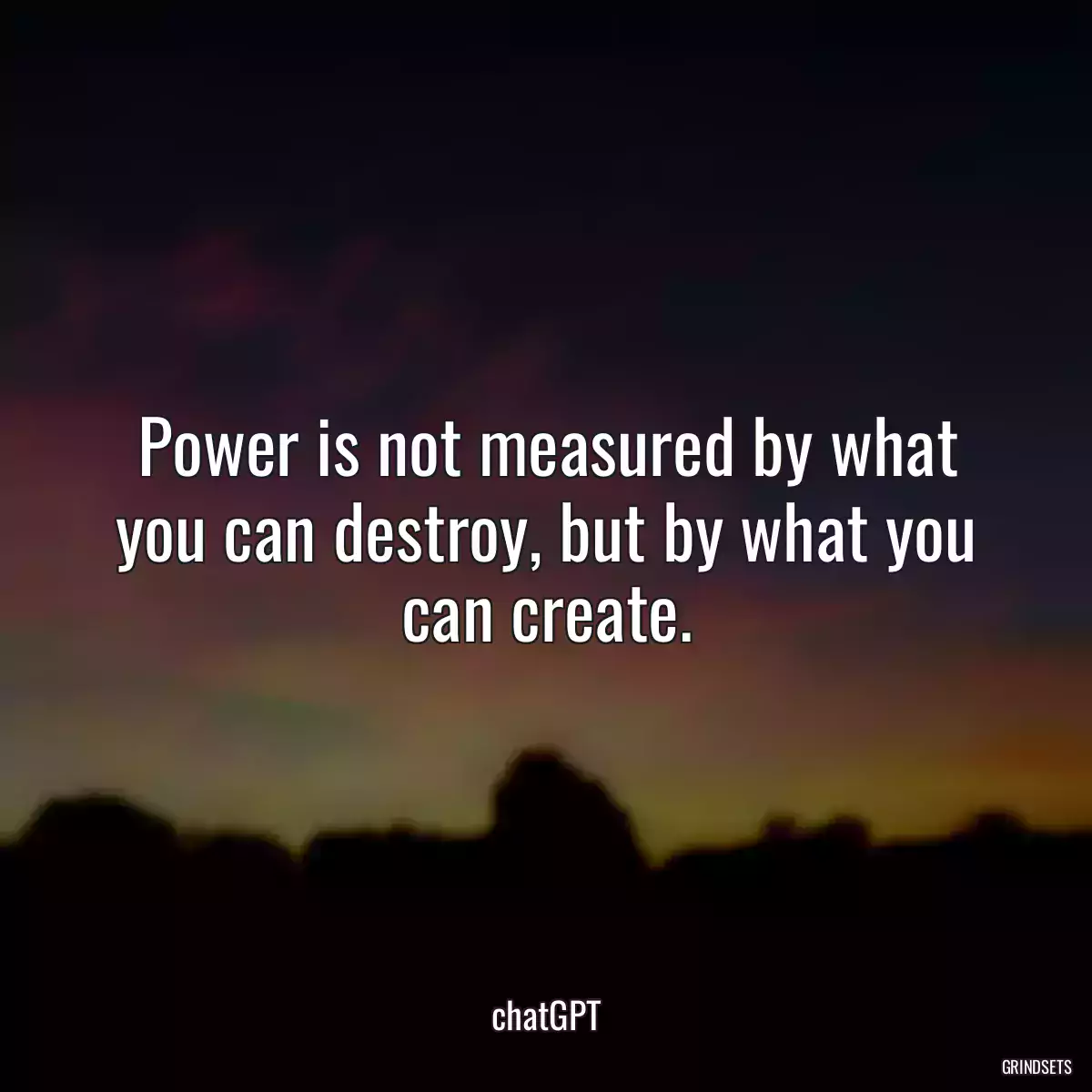 Power is not measured by what you can destroy, but by what you can create.