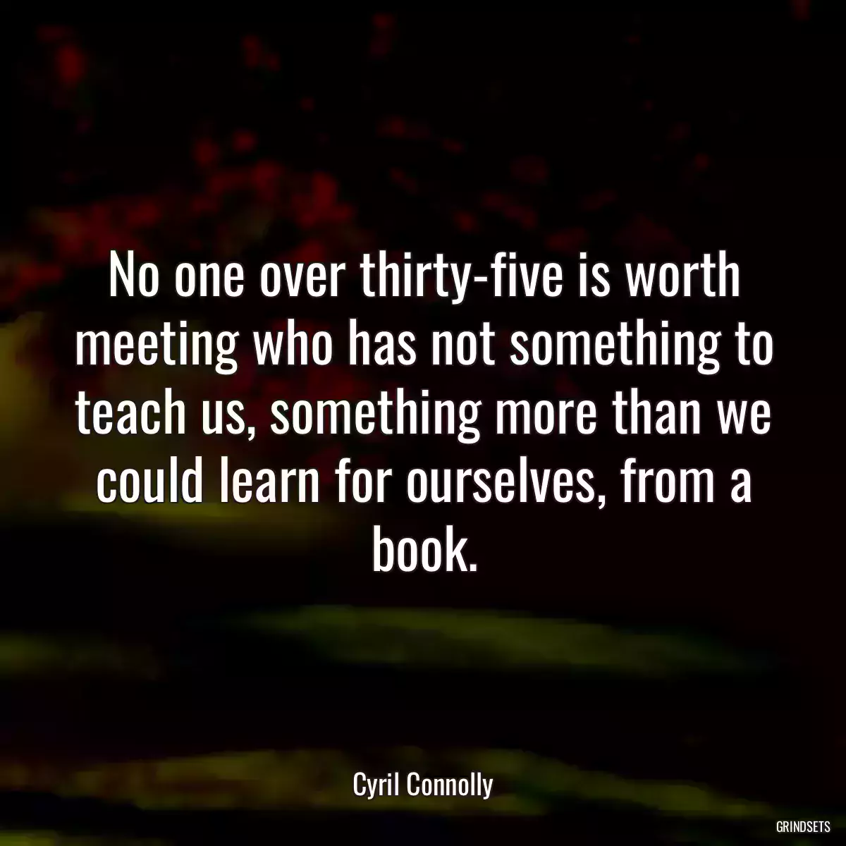 No one over thirty-five is worth meeting who has not something to teach us, something more than we could learn for ourselves, from a book.