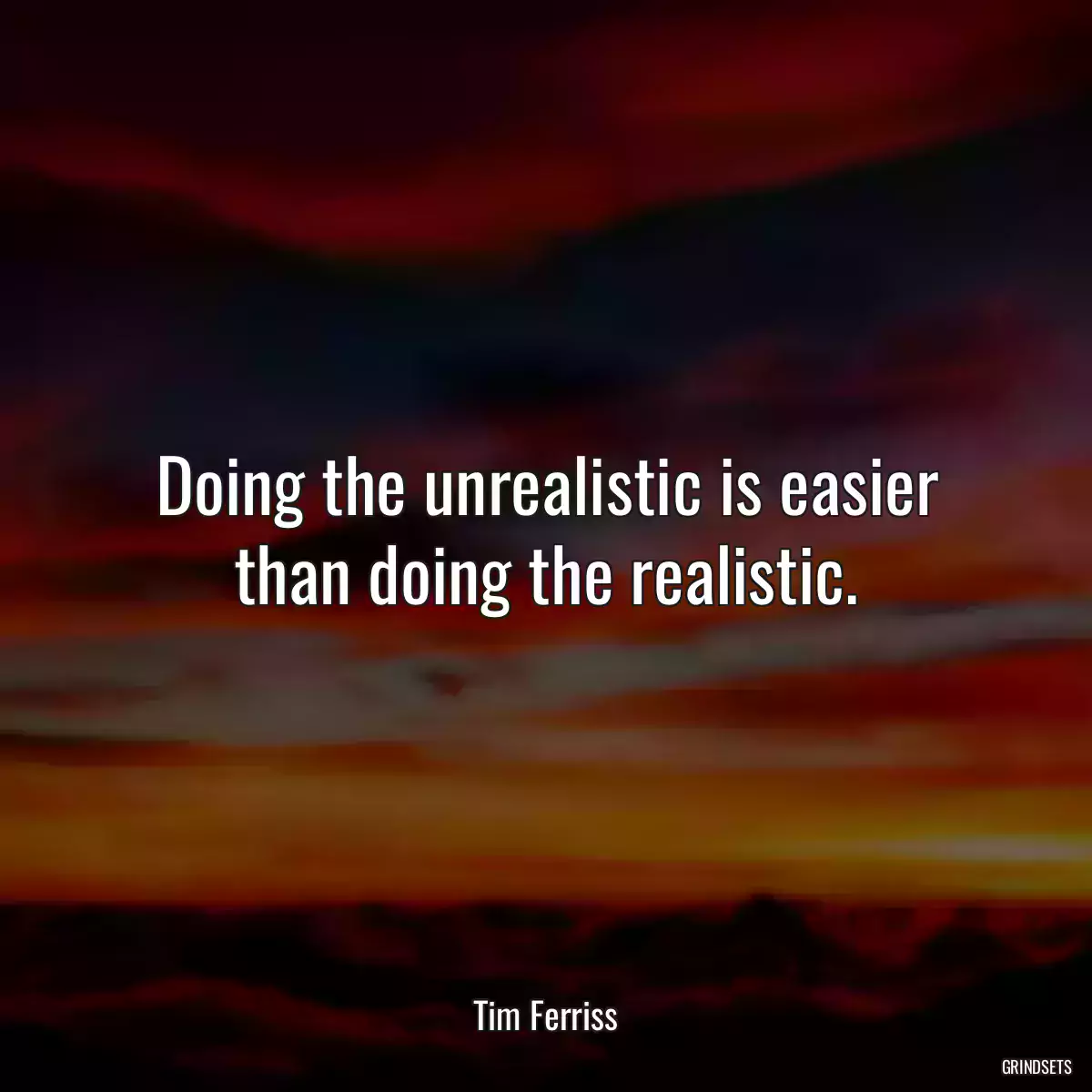 Doing the unrealistic is easier than doing the realistic.