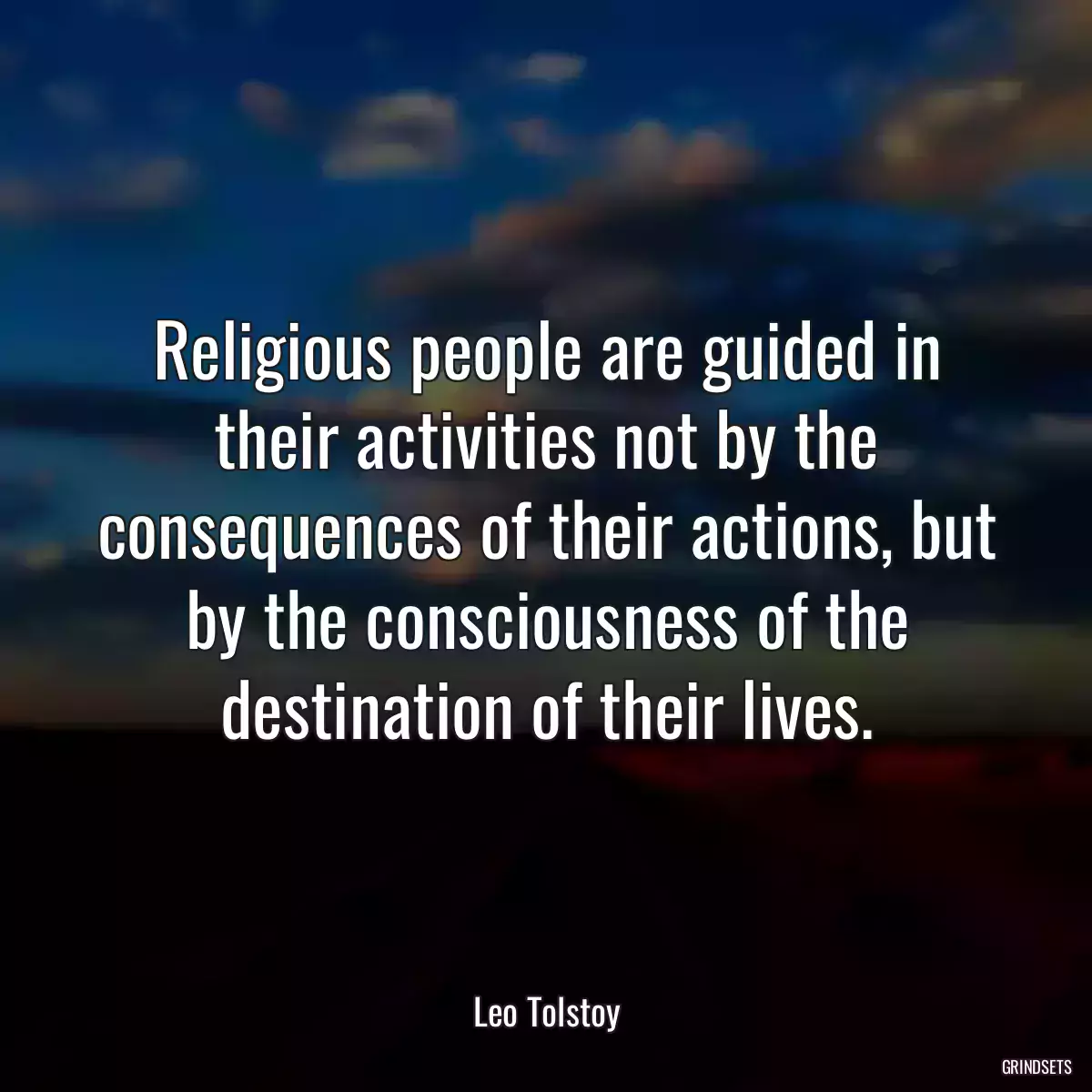 Religious people are guided in their activities not by the consequences of their actions, but by the consciousness of the destination of their lives.