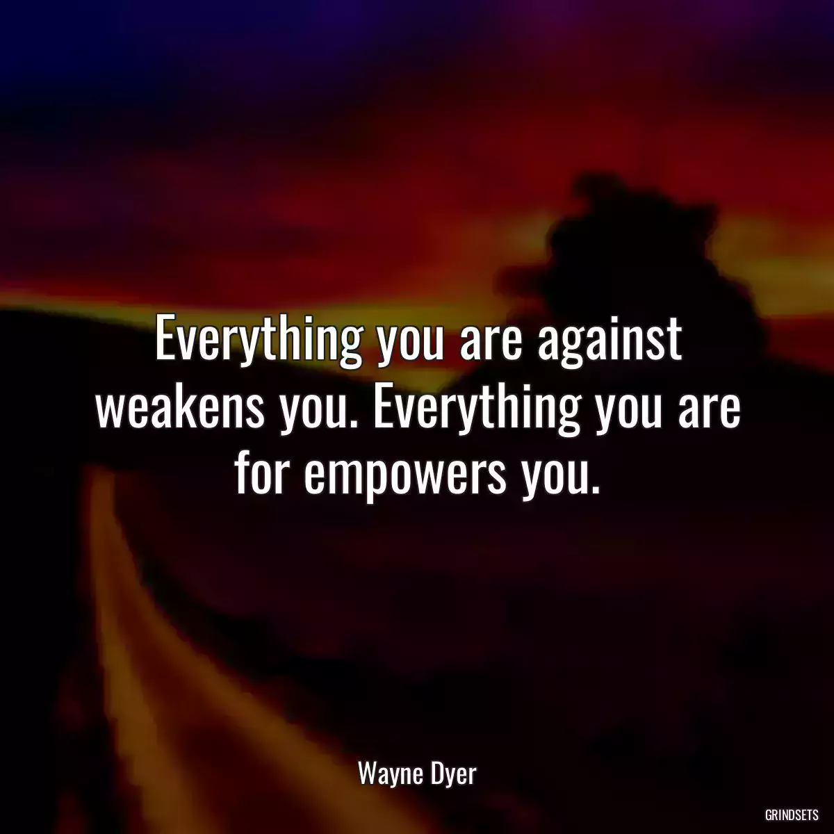 Everything you are against weakens you. Everything you are for empowers you.