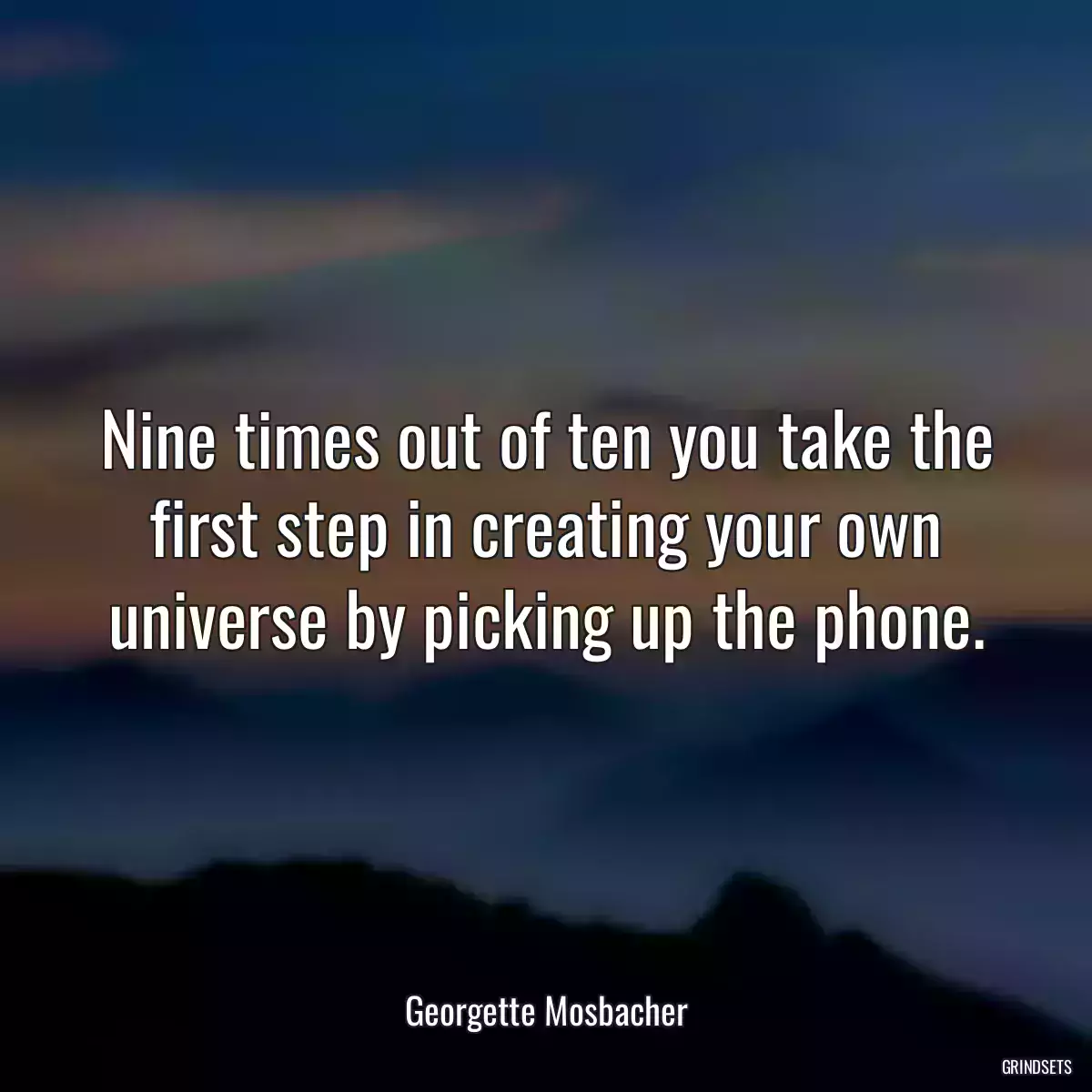 Nine times out of ten you take the first step in creating your own universe by picking up the phone.