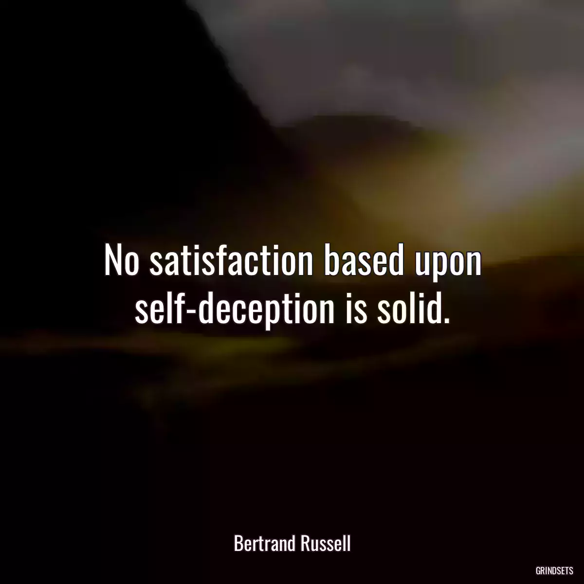 No satisfaction based upon self-deception is solid.