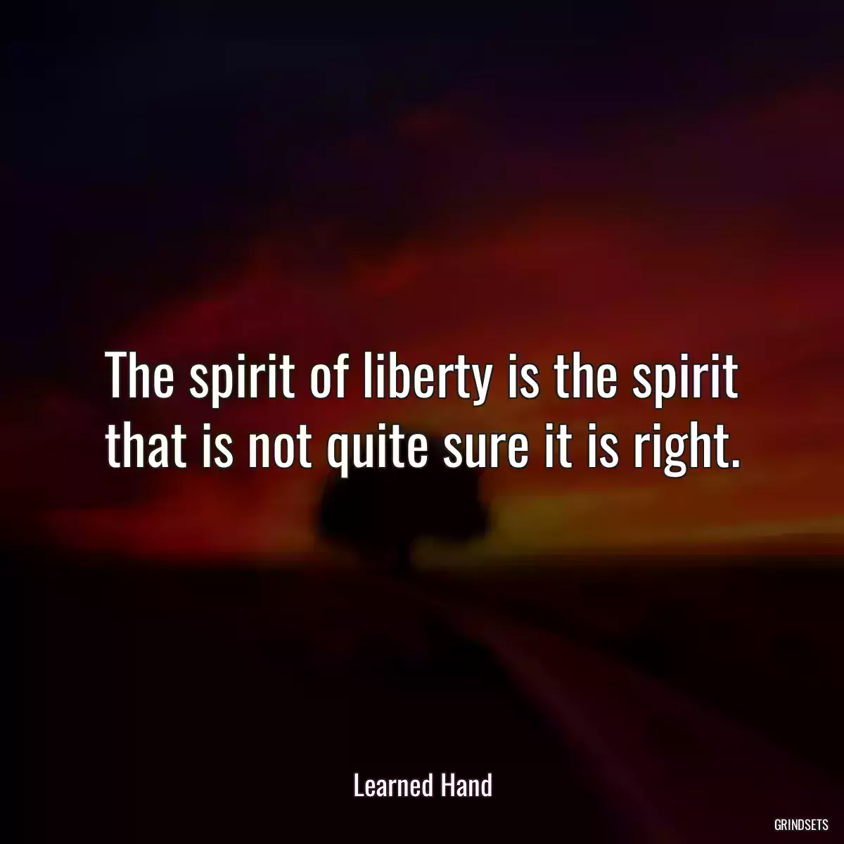 The spirit of liberty is the spirit that is not quite sure it is right.