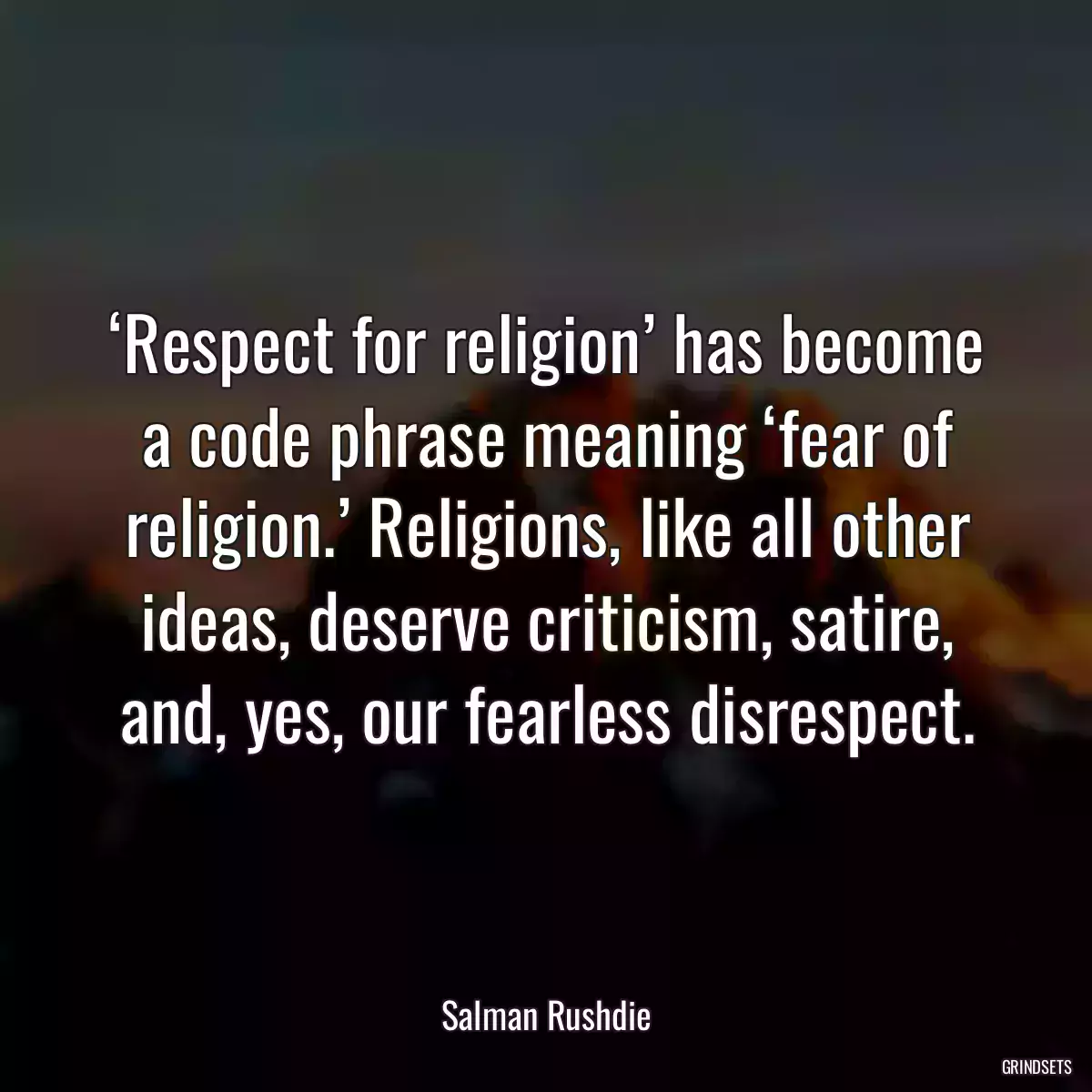 ‘Respect for religion’ has become a code phrase meaning ‘fear of religion.’ Religions, like all other ideas, deserve criticism, satire, and, yes, our fearless disrespect.