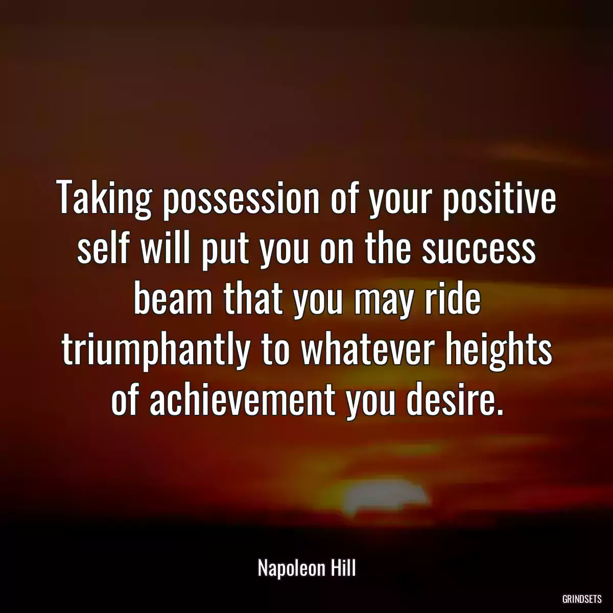 Taking possession of your positive self will put you on the success beam that you may ride triumphantly to whatever heights of achievement you desire.