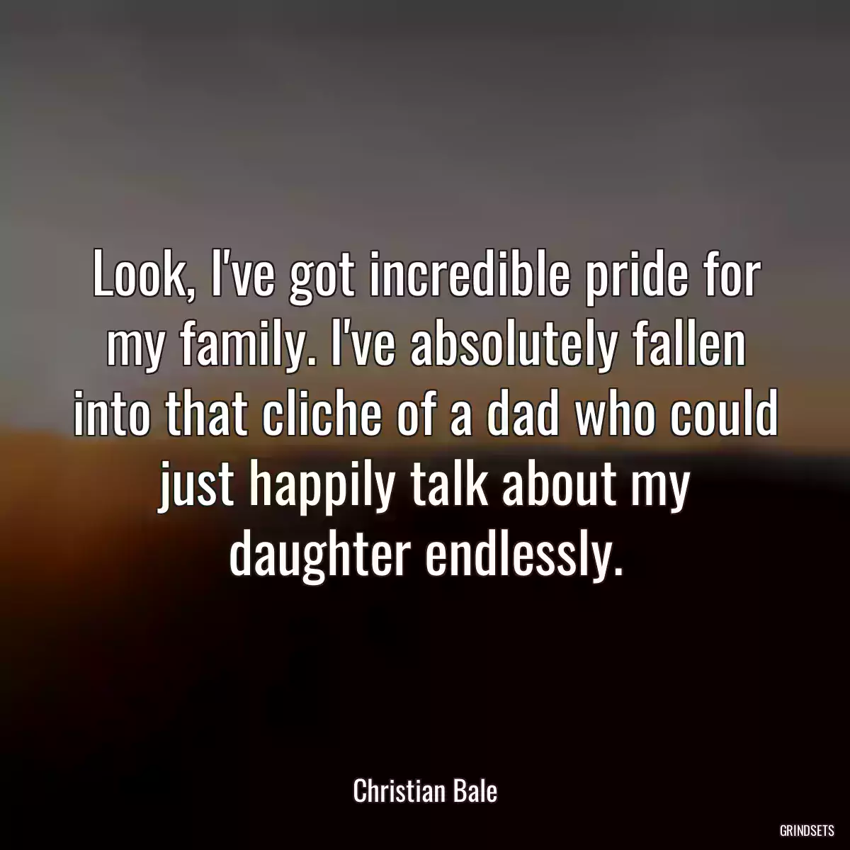 Look, I\'ve got incredible pride for my family. I\'ve absolutely fallen into that cliche of a dad who could just happily talk about my daughter endlessly.