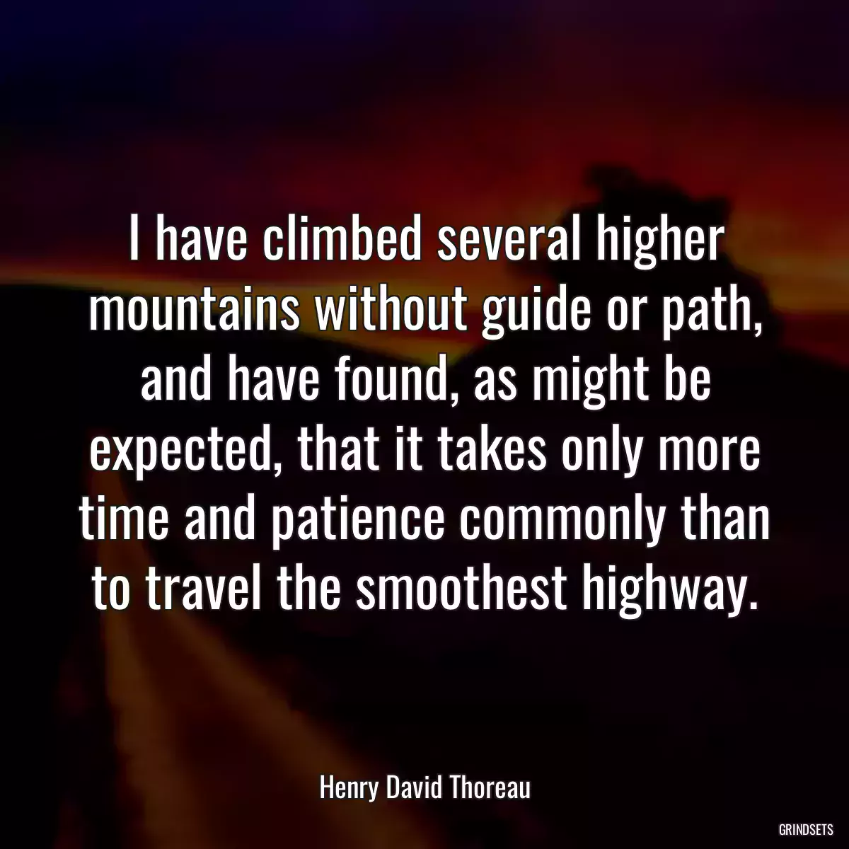 I have climbed several higher mountains without guide or path, and have found, as might be expected, that it takes only more time and patience commonly than to travel the smoothest highway.