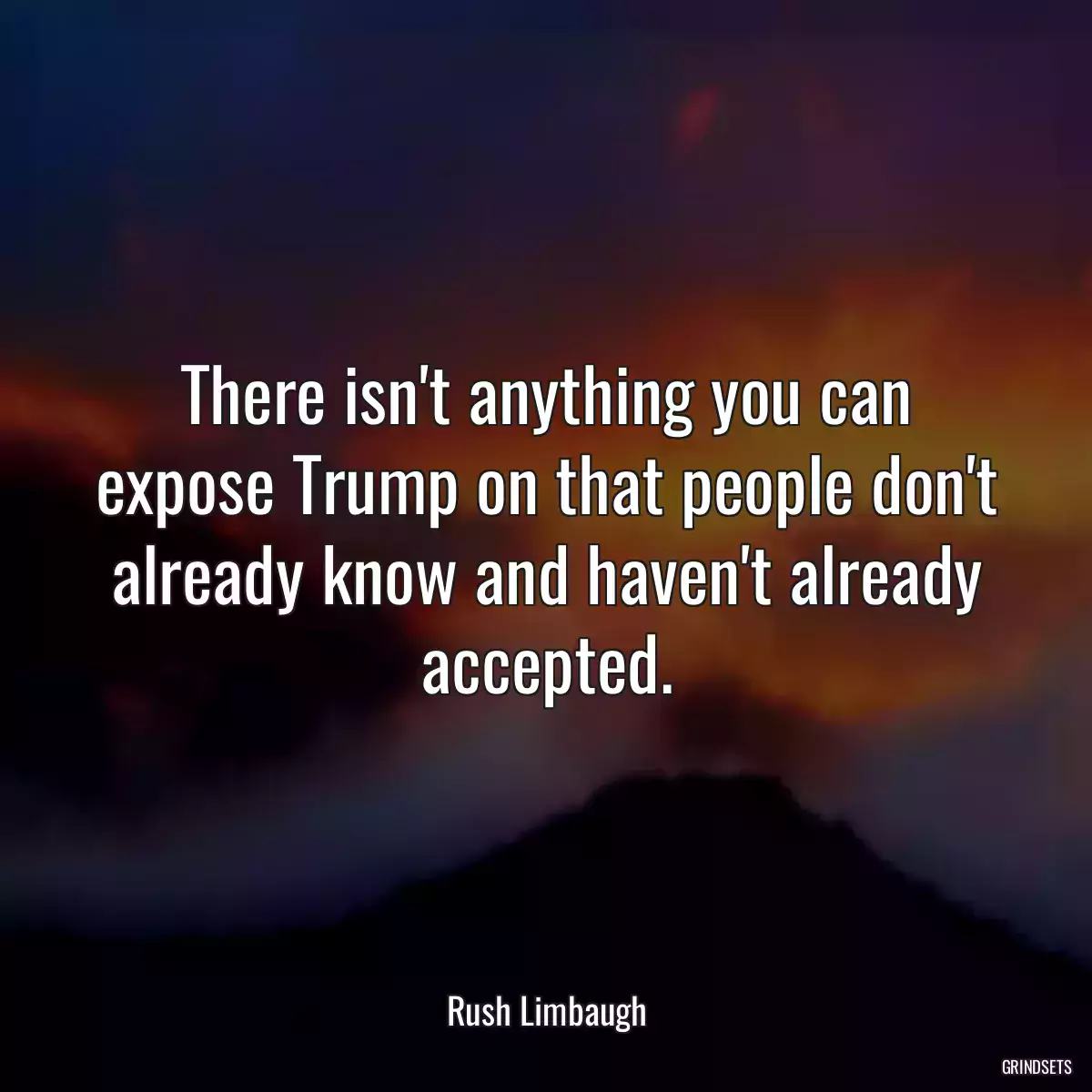 There isn\'t anything you can expose Trump on that people don\'t already know and haven\'t already accepted.