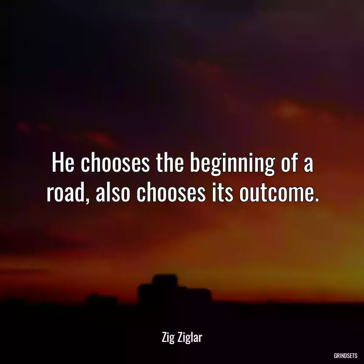 He chooses the beginning of a road, also chooses its outcome.