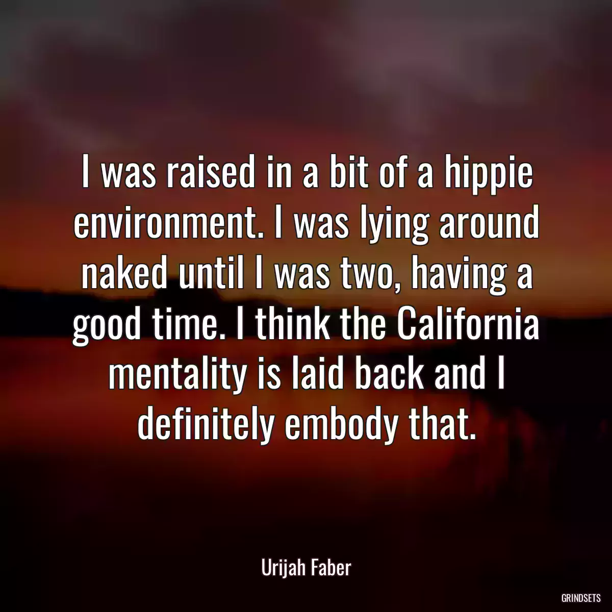 I was raised in a bit of a hippie environment. I was lying around naked until I was two, having a good time. I think the California mentality is laid back and I definitely embody that.