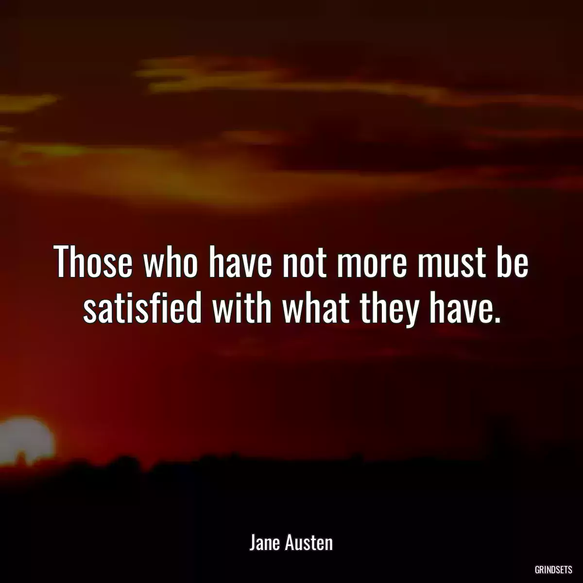 Those who have not more must be satisfied with what they have.