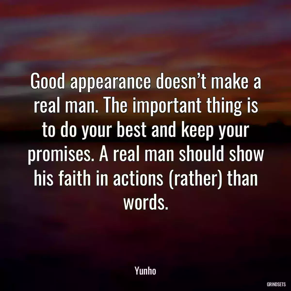 Good appearance doesn’t make a real man. The important thing is to do your best and keep your promises. A real man should show his faith in actions (rather) than words.