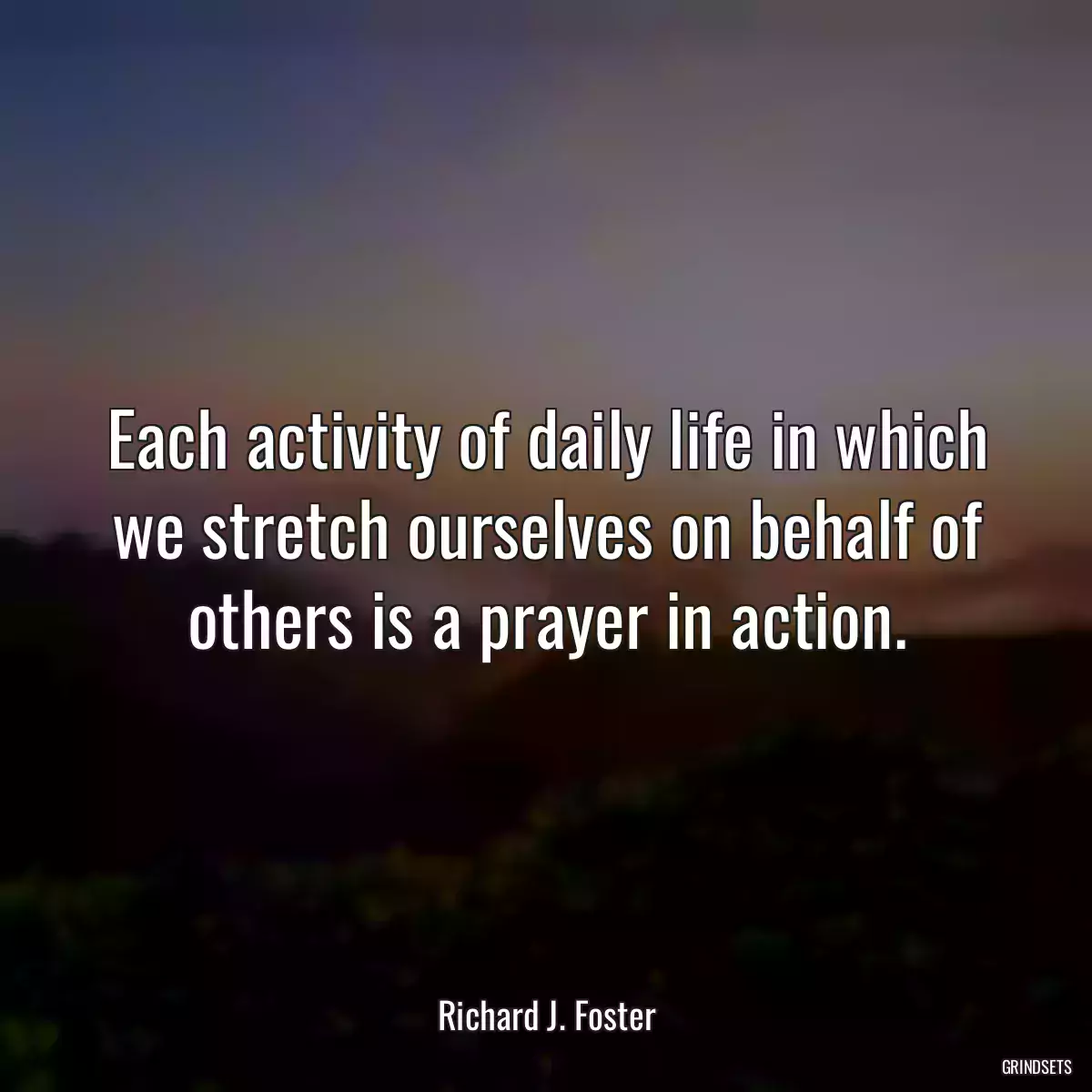 Each activity of daily life in which we stretch ourselves on behalf of others is a prayer in action.