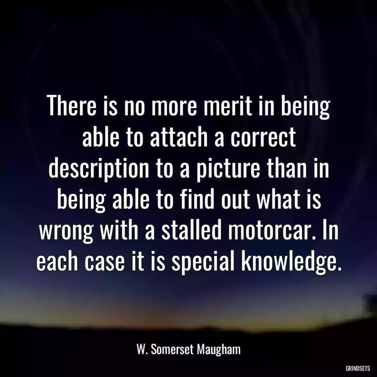 There is no more merit in being able to attach a correct description to a picture than in being able to find out what is wrong with a stalled motorcar. In each case it is special knowledge.