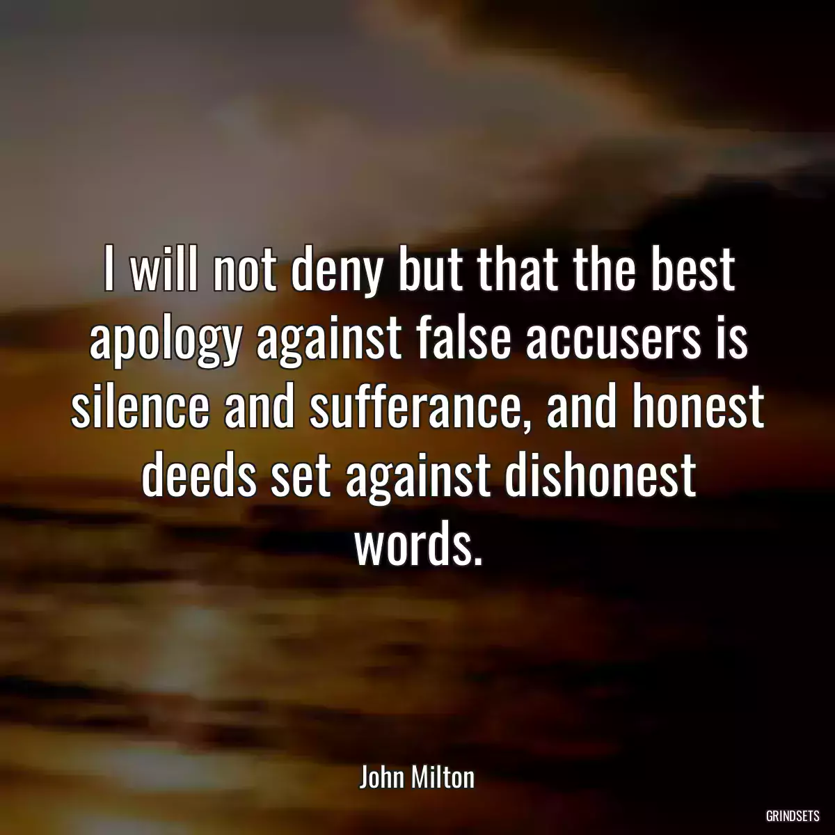I will not deny but that the best apology against false accusers is silence and sufferance, and honest deeds set against dishonest words.