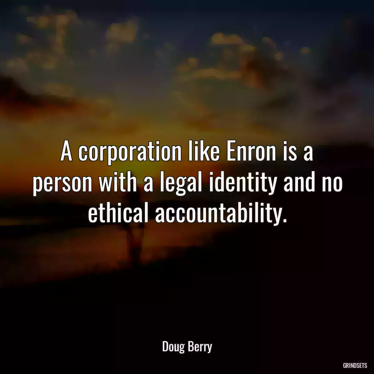 A corporation like Enron is a person with a legal identity and no ethical accountability.