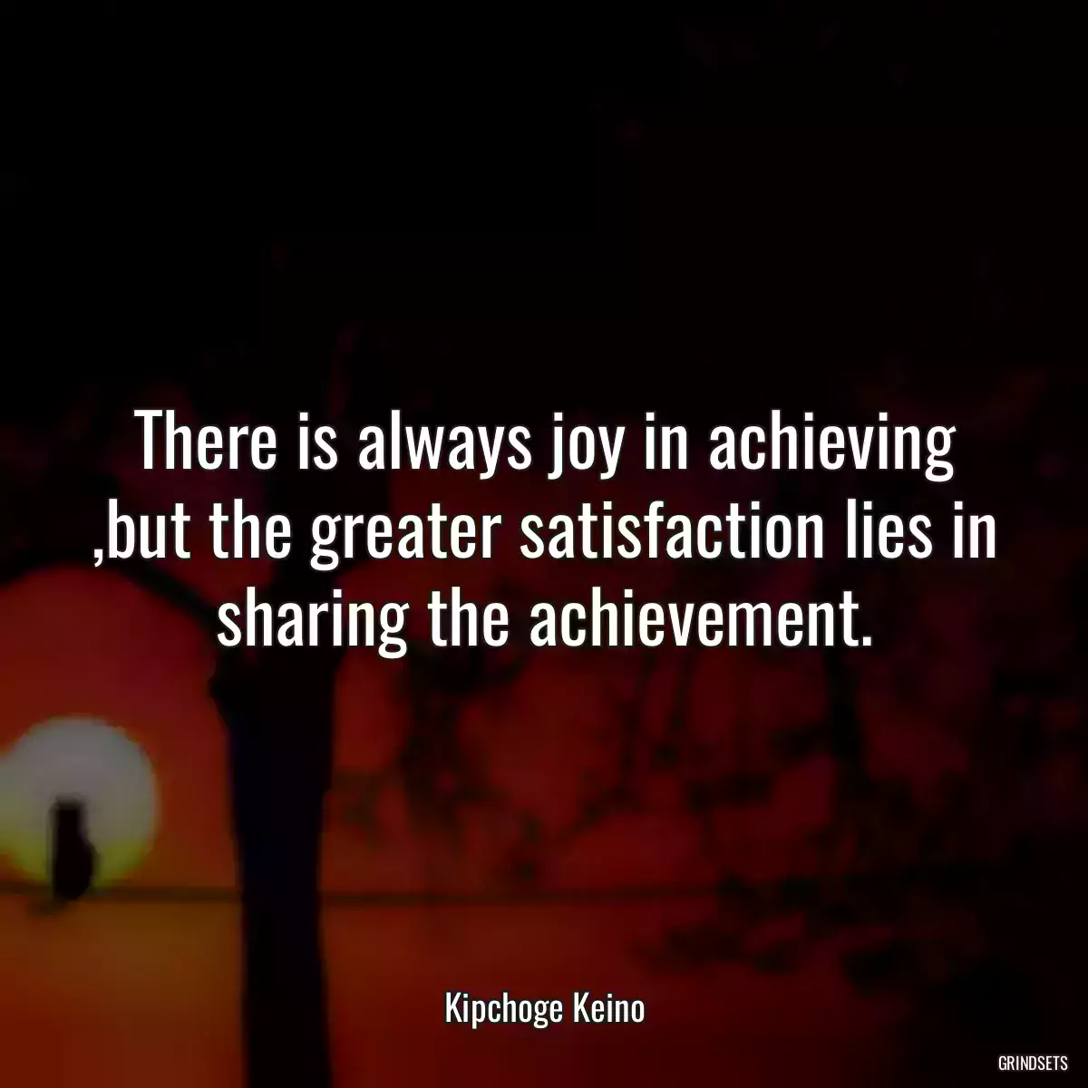 There is always joy in achieving ,but the greater satisfaction lies in sharing the achievement.