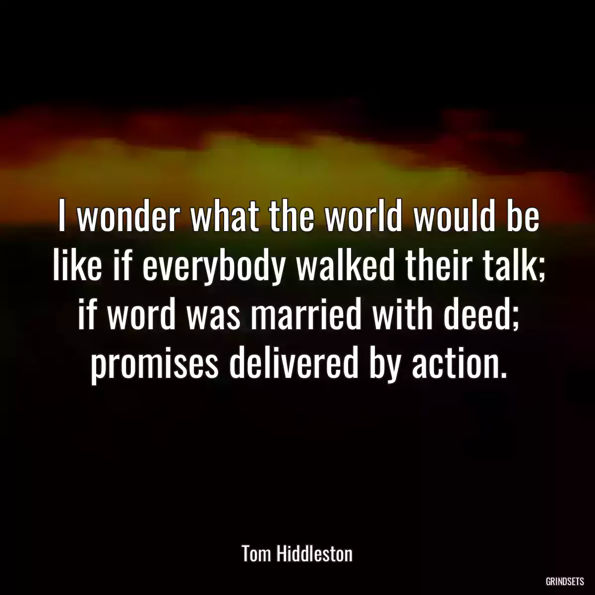 I wonder what the world would be like if everybody walked their talk; if word was married with deed; promises delivered by action.