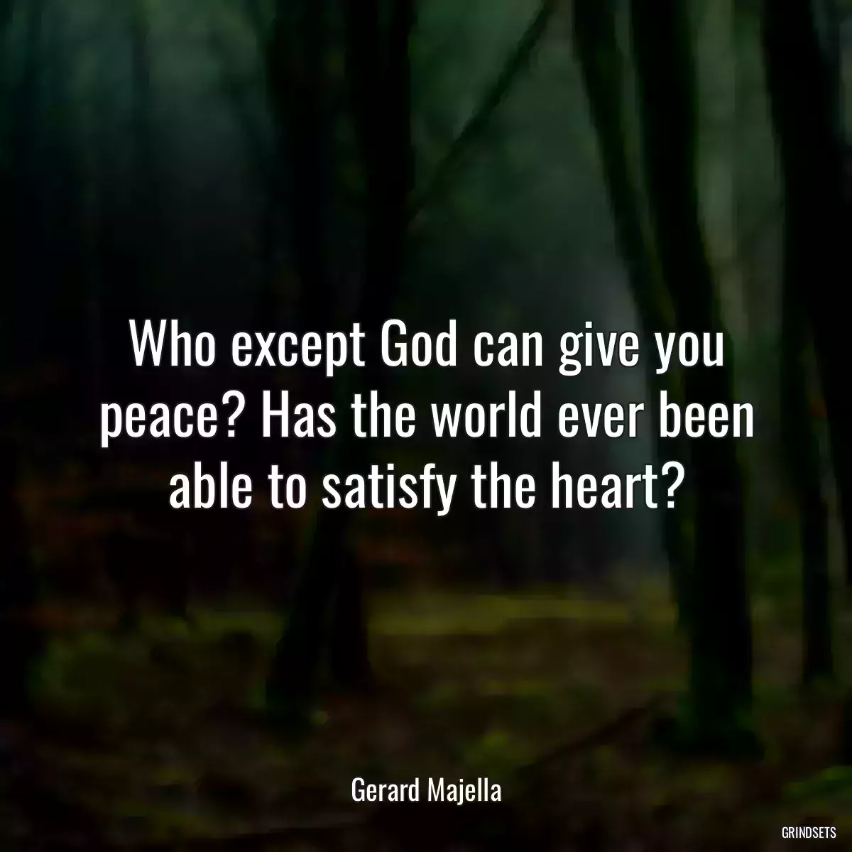 Who except God can give you peace? Has the world ever been able to satisfy the heart?