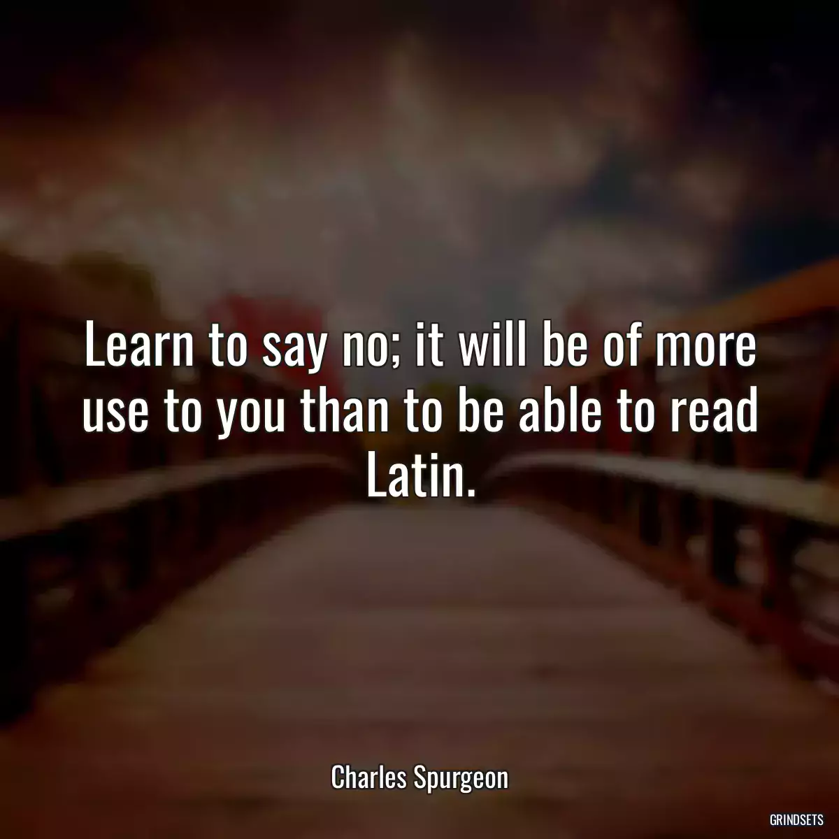 Learn to say no; it will be of more use to you than to be able to read Latin.