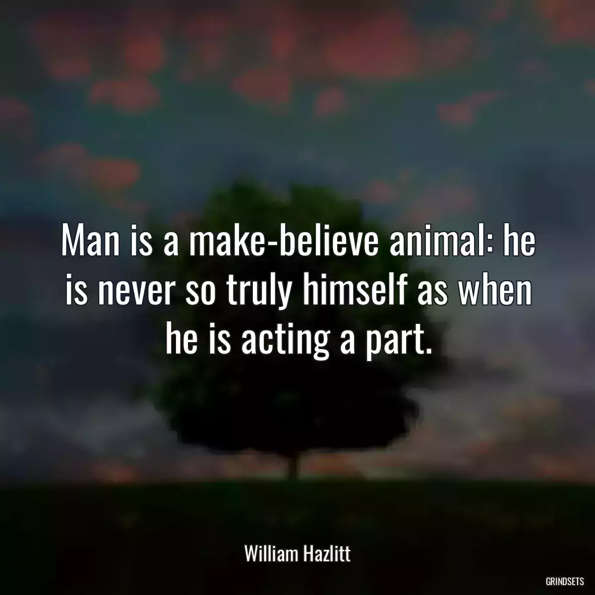 Man is a make-believe animal: he is never so truly himself as when he is acting a part.