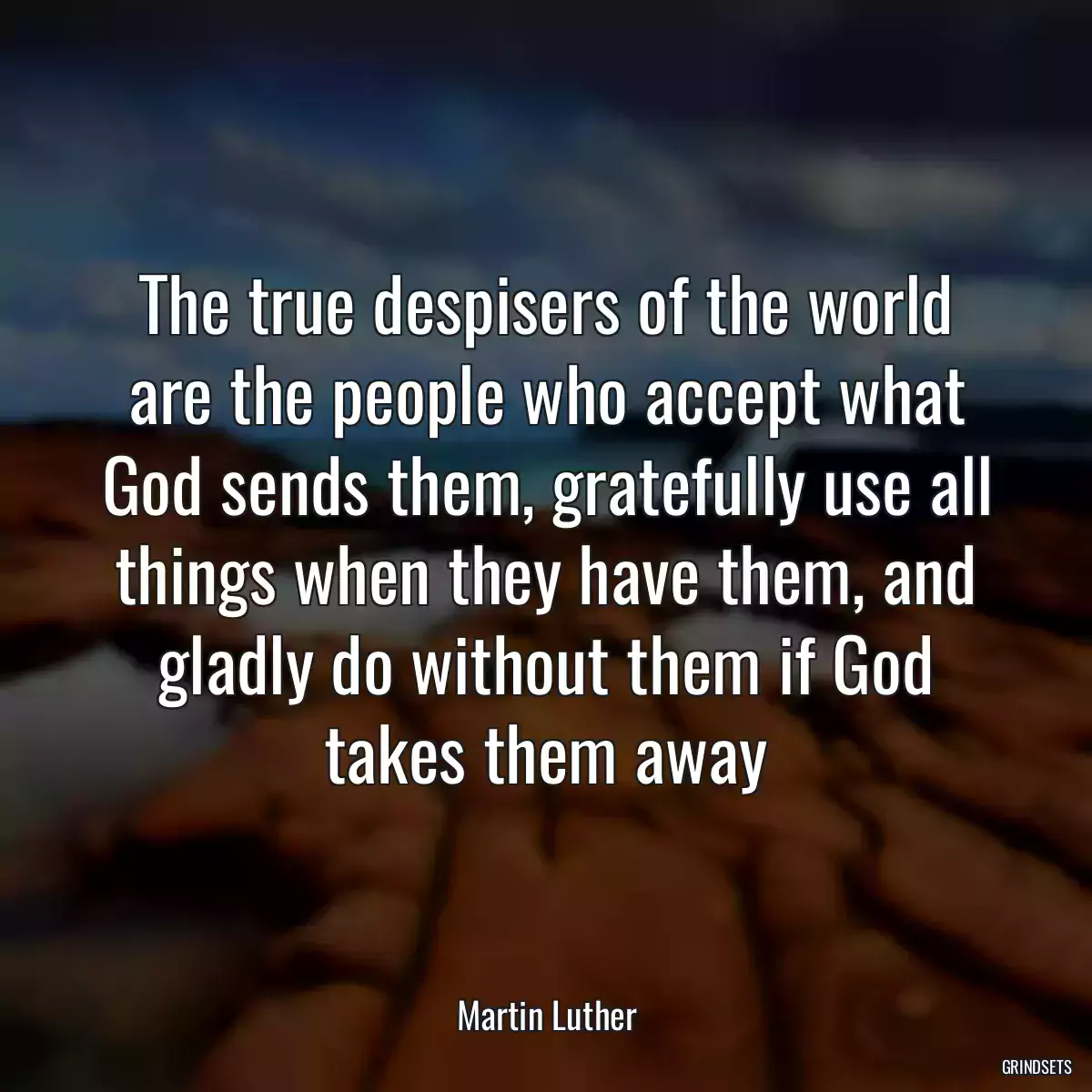 The true despisers of the world are the people who accept what God sends them, gratefully use all things when they have them, and gladly do without them if God takes them away
