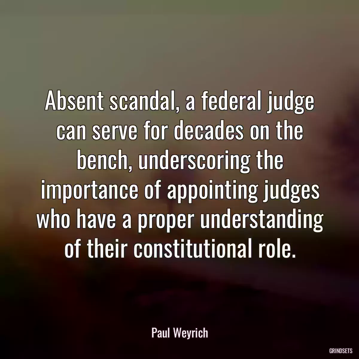 Absent scandal, a federal judge can serve for decades on the bench, underscoring the importance of appointing judges who have a proper understanding of their constitutional role.