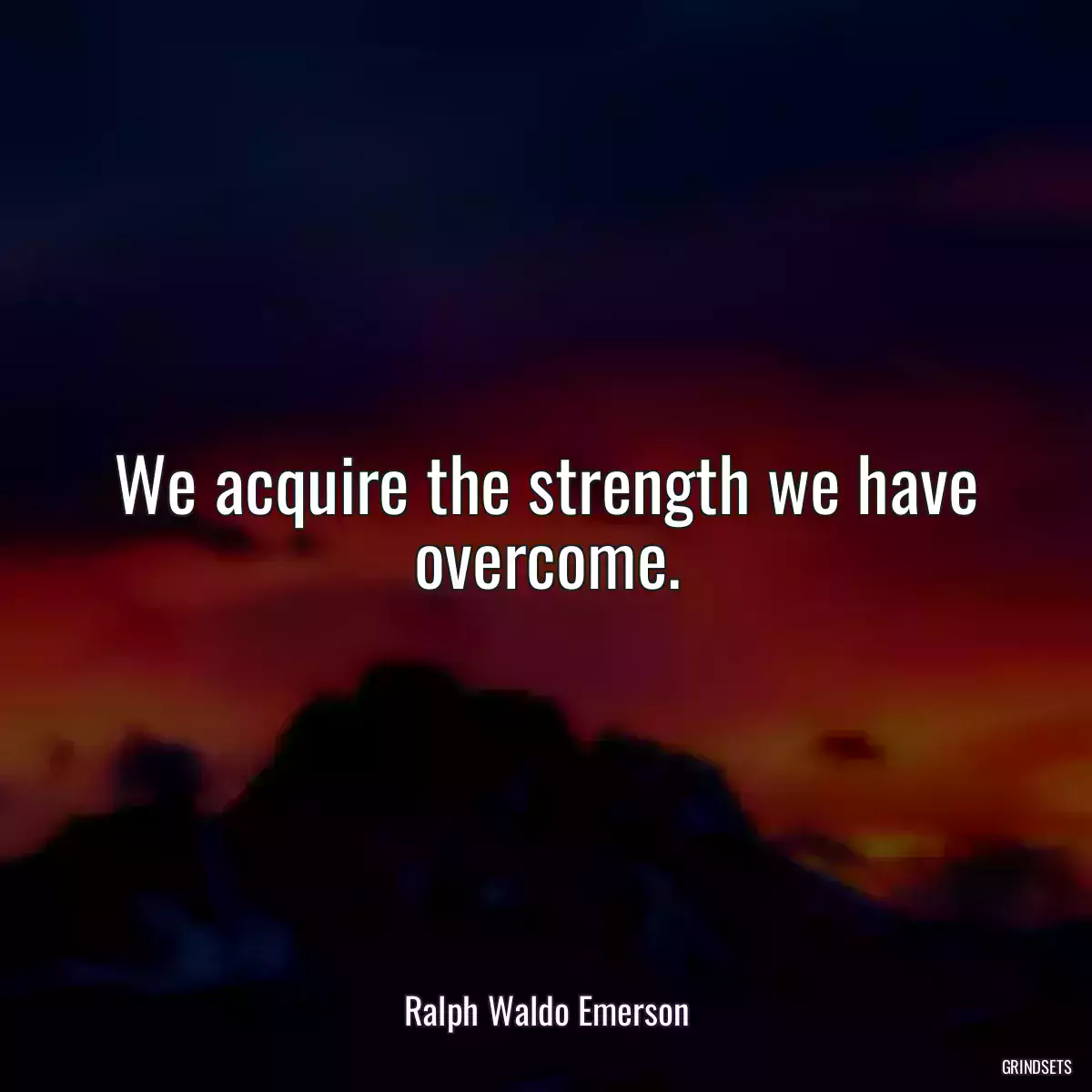 We acquire the strength we have overcome.