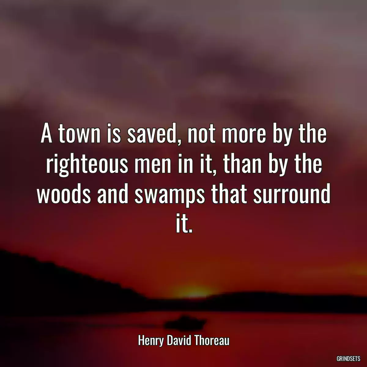 A town is saved, not more by the righteous men in it, than by the woods and swamps that surround it.