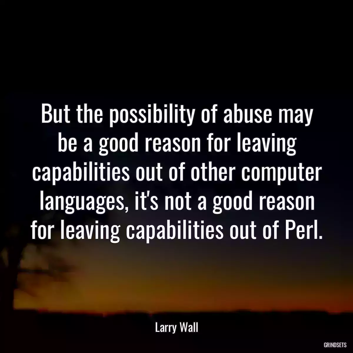 But the possibility of abuse may be a good reason for leaving capabilities out of other computer languages, it\'s not a good reason for leaving capabilities out of Perl.