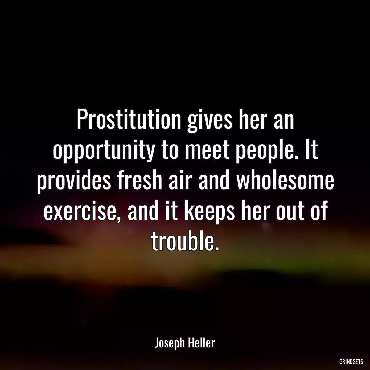 Prostitution gives her an opportunity to meet people. It provides fresh air and wholesome exercise, and it keeps her out of trouble.