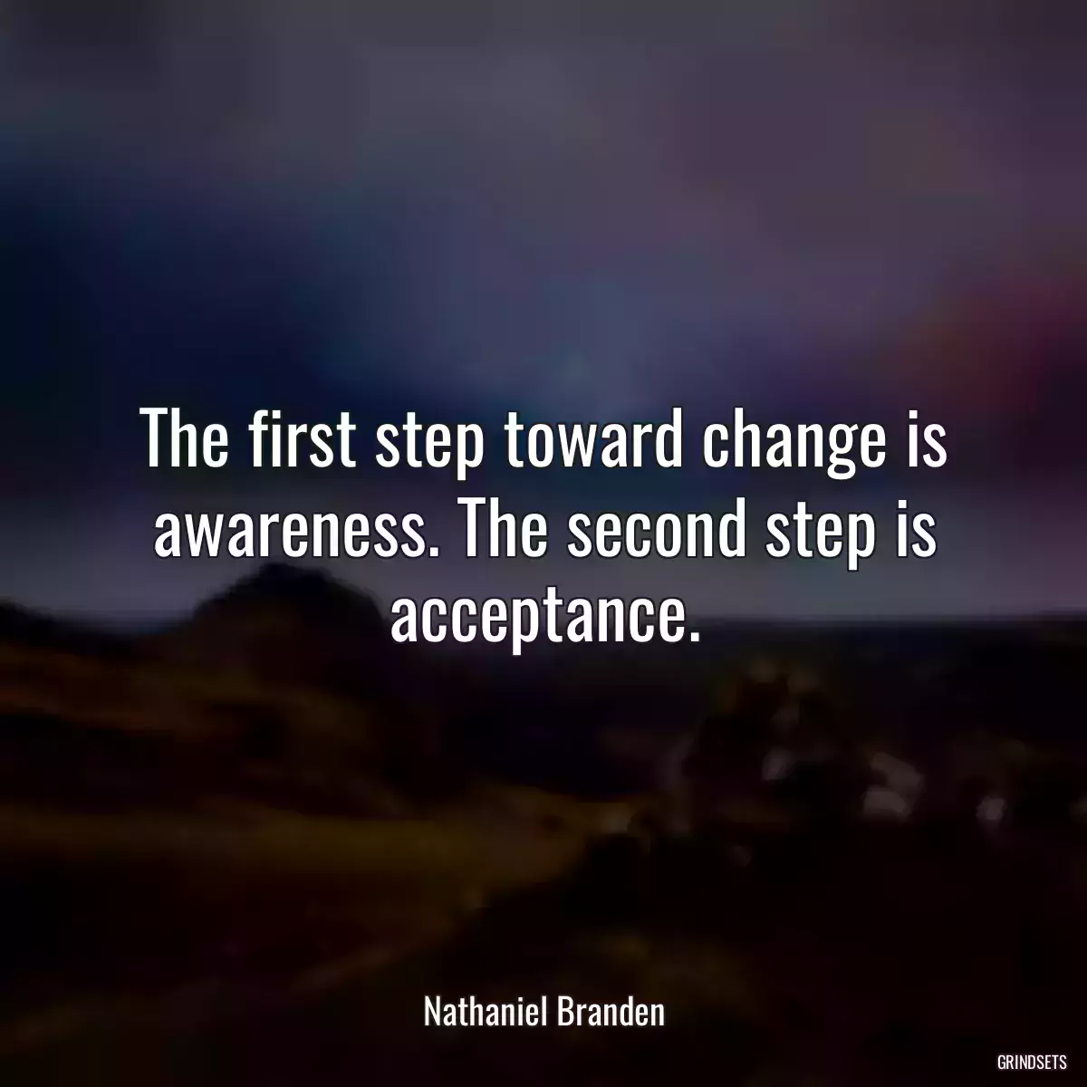 The first step toward change is awareness. The second step is acceptance.