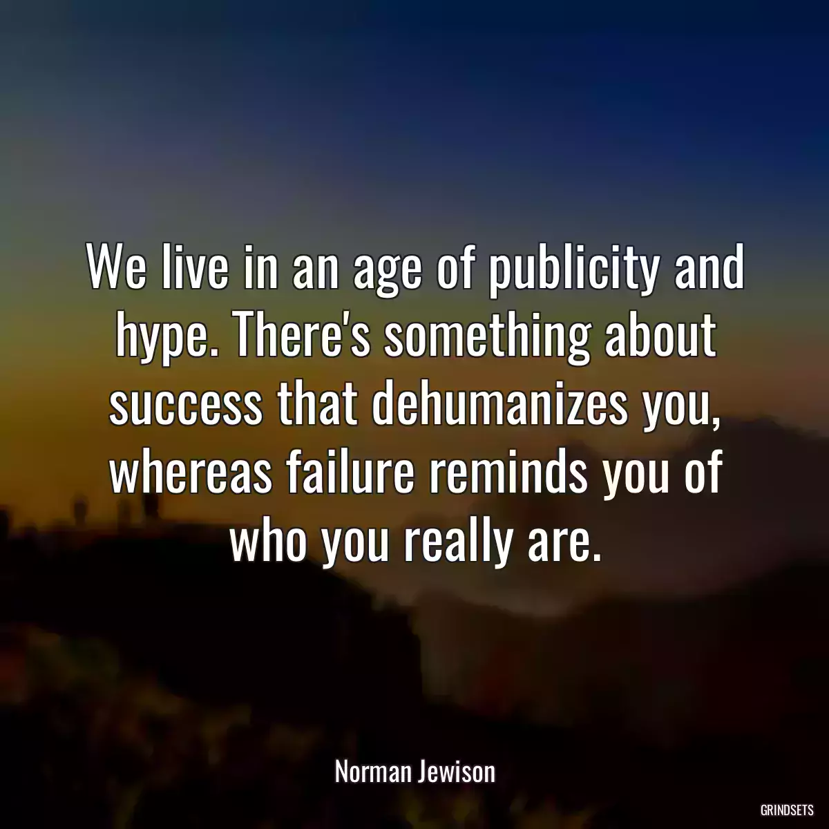 We live in an age of publicity and hype. There\'s something about success that dehumanizes you, whereas failure reminds you of who you really are.