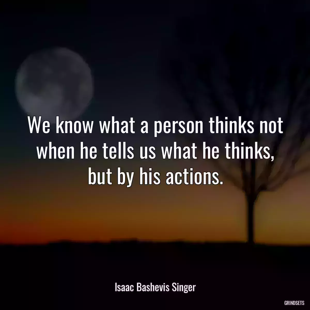 We know what a person thinks not when he tells us what he thinks, but by his actions.