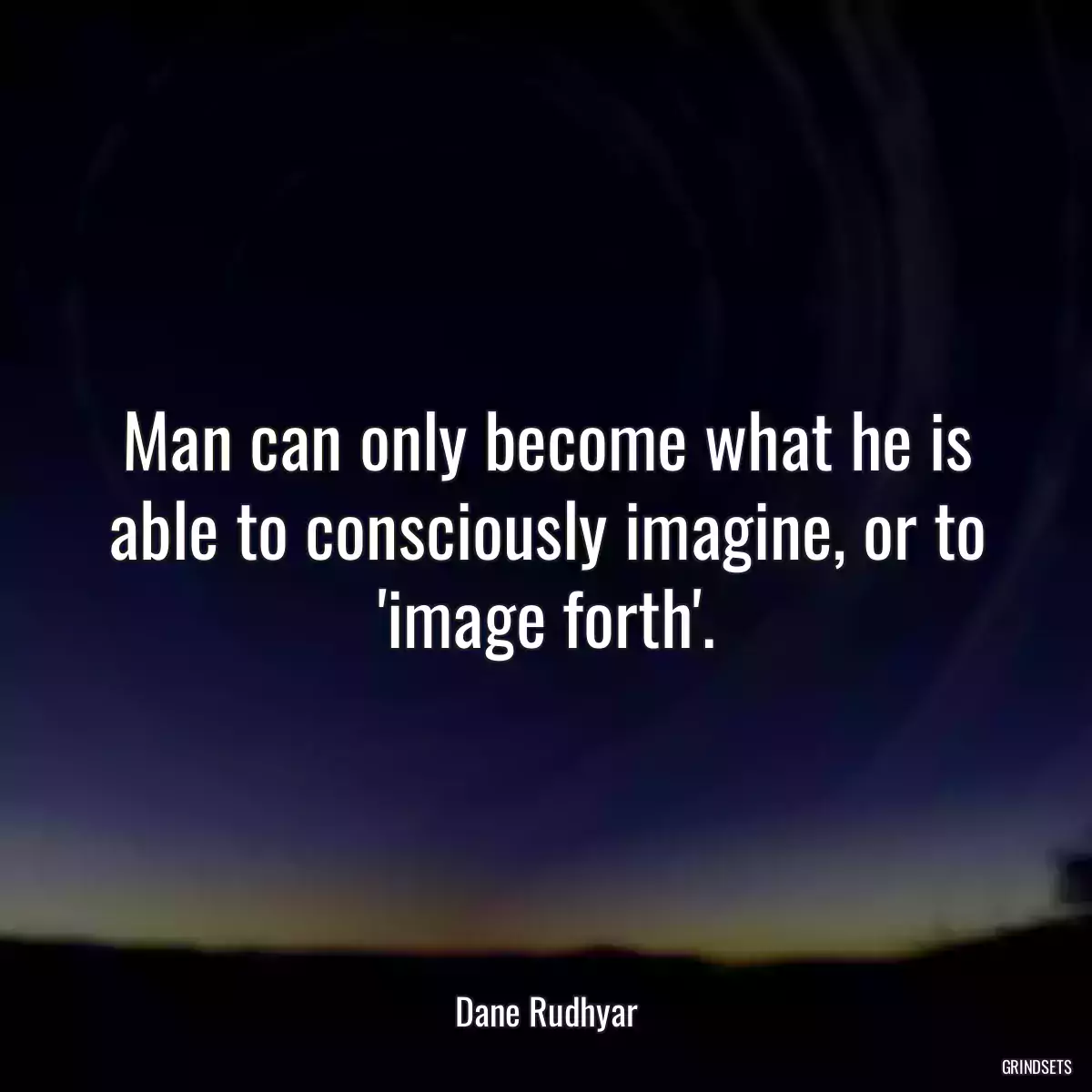 Man can only become what he is able to consciously imagine, or to \'image forth\'.