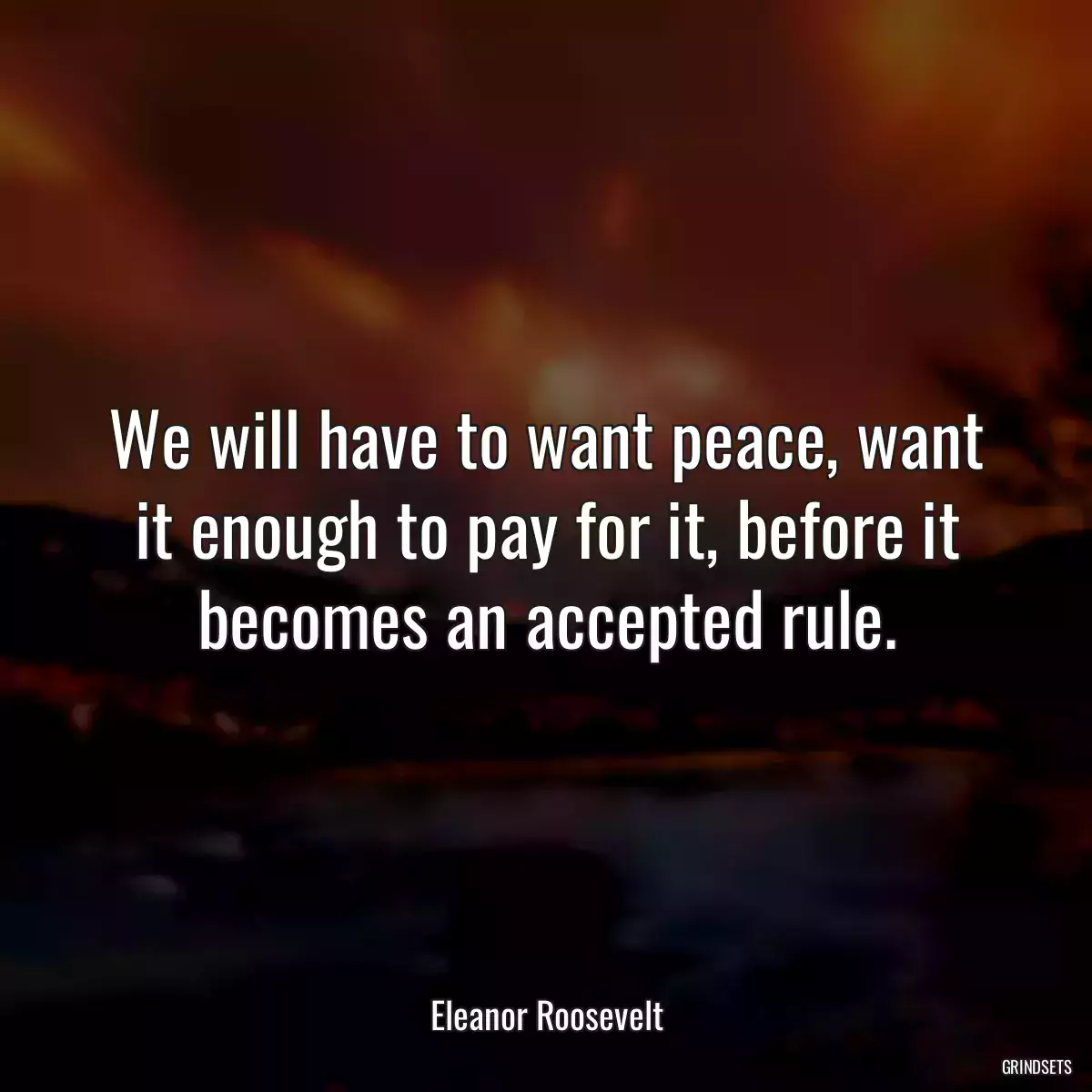 We will have to want peace, want it enough to pay for it, before it becomes an accepted rule.